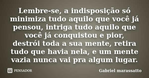 Lembre-se, a indisposição só minimiza tudo aquilo que você já pensou, intriga tudo aquilo que você já conquistou e pior, destrói toda a sua mente, retira tudo q... Frase de Gabriel marassatto.