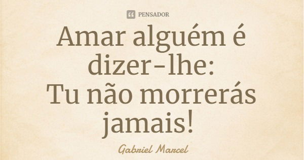 Amar alguém é dizer-lhe: Tu não... Gabriel Marcel - Pensador