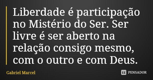 Liberdade é participação no Mistério do Ser. Ser livre é ser aberto na relação consigo mesmo, com o outro e com Deus.... Frase de Gabriel Marcel.