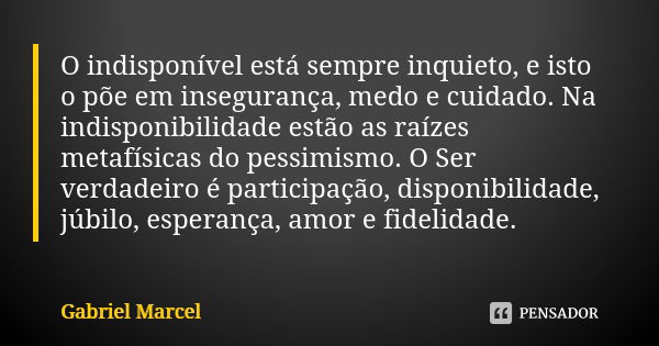 O indisponível está sempre inquieto, e isto o põe em insegurança, medo e cuidado. Na indisponibilidade estão as raízes metafísicas do pessimismo. O Ser verdadei... Frase de Gabriel Marcel.