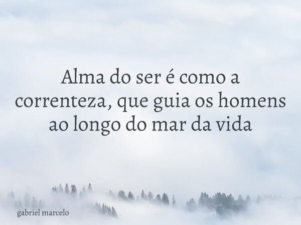 Alma do ser é como a correnteza, que guia os homens ao longo do mar da vida... Frase de gabriel marcelo.