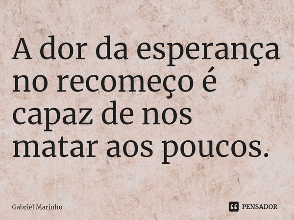 ⁠A dor da esperança no recomeço é capaz de nos matar aos poucos.... Frase de Gabriel Marinho.