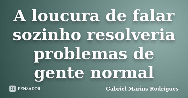 A loucura de falar sozinho resolveria problemas de gente normal... Frase de Gabriel Marins Rodrigues.