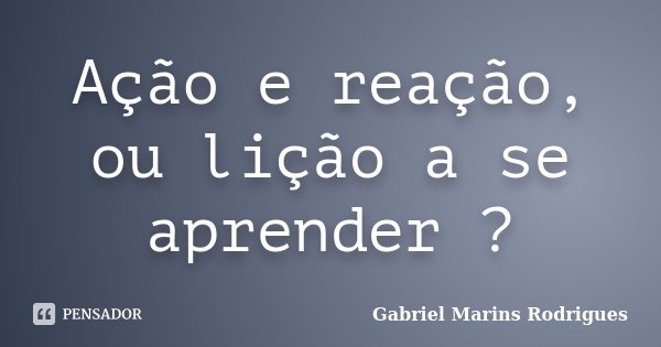 Ação e reação, ou lição a se aprender ?... Frase de Gabriel Marins Rodrigues.