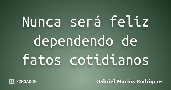 Nunca será feliz dependendo de fatos cotidianos... Frase de Gabriel Marins Rodrigues.