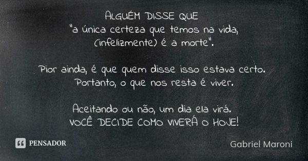 ALGUÉM DISSE QUE "a única certeza que temos na vida, (infelizmente) é a morte". Pior ainda, é que quem disse isso estava certo. Portanto, o que nos re... Frase de Gabriel Maroni.