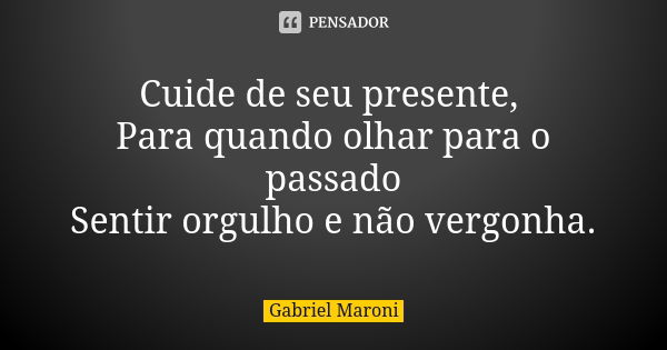 Cuide de seu presente, Para quando olhar para o passado Sentir orgulho e não vergonha.... Frase de Gabriel Maroni.