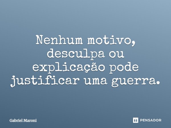 ⁠Nenhum motivo, desculpa ou explicação pode justificar uma guerra.... Frase de Gabriel Maroni.