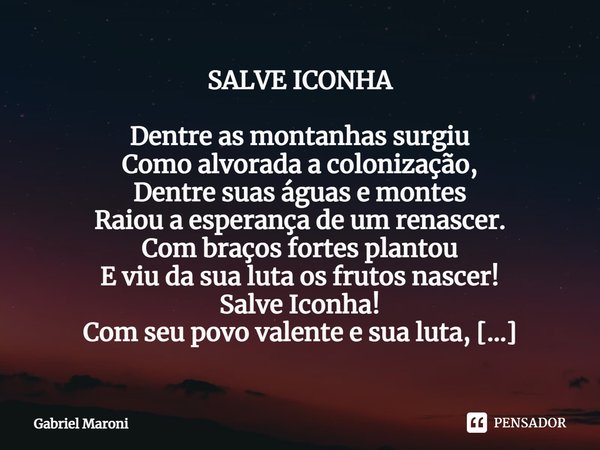 ⁠SALVE ICONHA Dentre as montanhas surgiu
Como alvorada a colonização,
Dentre suas águas e montes
Raiou a esperança de um renascer.
Com braços fortes plantou
E v... Frase de Gabriel Maroni.