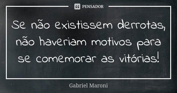 Se não existissem derrotas, não haveriam motivos para se comemorar as vitórias!... Frase de Gabriel Maroni.