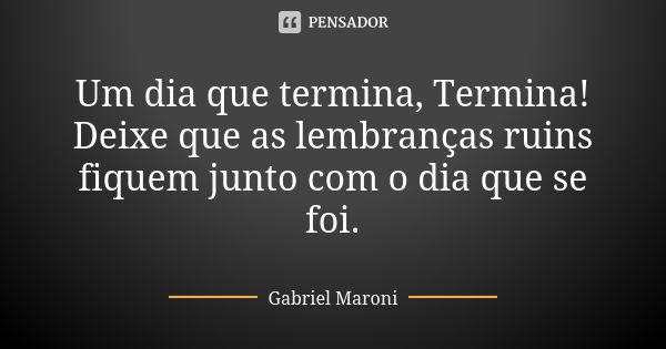 Um dia que termina, Termina! Deixe que as lembranças ruins fiquem junto com o dia que se foi.... Frase de Gabriel Maroni.