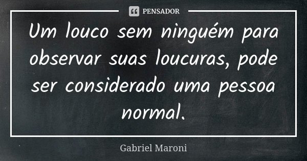 Um louco sem ninguém para observar suas loucuras, pode ser considerado uma pessoa normal.... Frase de Gabriel Maroni.
