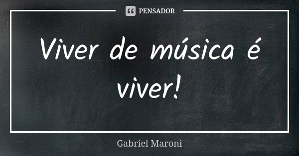 Viver de música é viver!... Frase de Gabriel Maroni.
