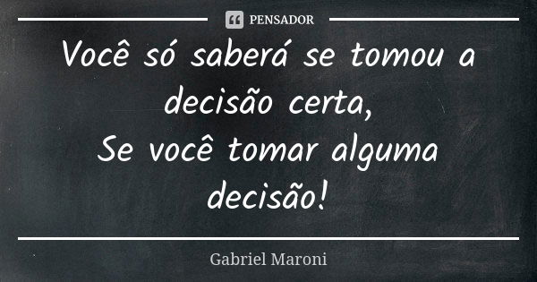 Você só saberá se tomou a decisão certa, Se você tomar alguma decisão!... Frase de Gabriel Maroni.