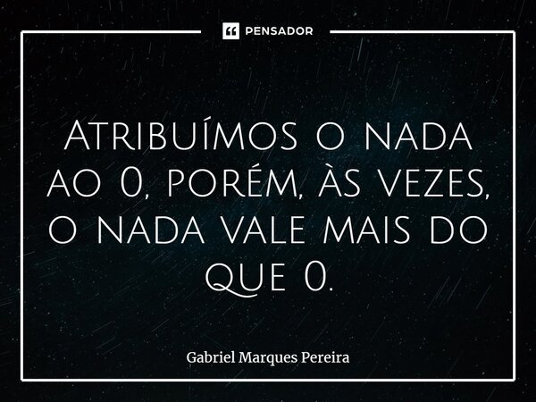⁠ Atribuímos o nada ao 0, porém, às vezes, o nada vale mais do que 0.... Frase de Gabriel Marques Pereira.
