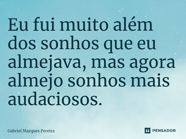 ⁠Eu fui muito além dos sonhos que eu almejava, mas agora almejo sonhos mais audaciosos.... Frase de Gabriel Marques Pereira.