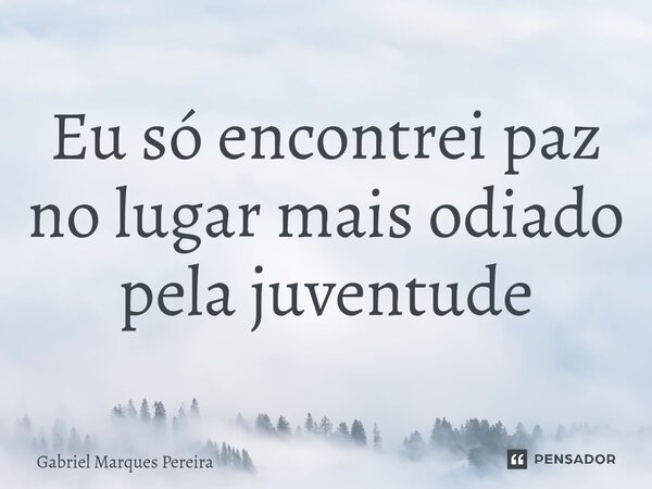 ⁠Eu só encontrei paz no lugar mais odiado pela juventude... Frase de Gabriel Marques Pereira.