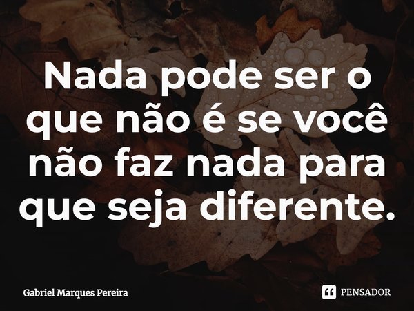 ⁠Nada pode ser o que não é se você não faz nada para que seja diferente.... Frase de Gabriel Marques Pereira.