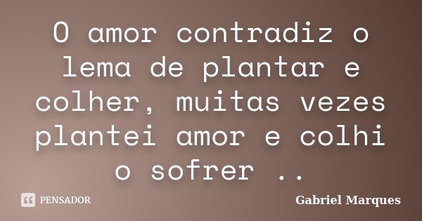 O amor contradiz o lema de plantar e colher, muitas vezes plantei amor e colhi o sofrer ..... Frase de Gabriel Marques.