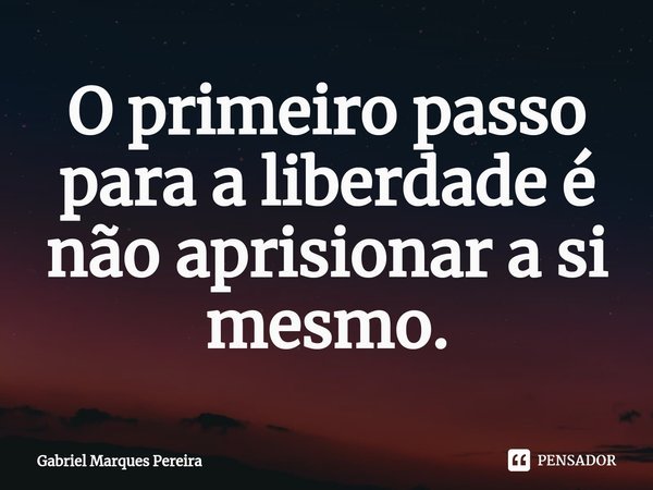 ⁠O primeiro passo para a liberdade é não aprisionar a si mesmo.... Frase de Gabriel Marques Pereira.