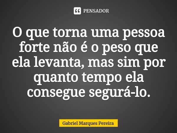 ⁠O que torna uma pessoa forte não é o peso que ela levanta, mas sim por quanto tempo ela consegue segurá-lo.... Frase de Gabriel Marques Pereira.
