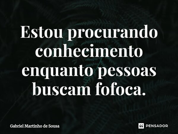 Estou procurando conhecimento enquanto pessoas buscam fofoca.⁠... Frase de Gabriel Martinho de Sousa.