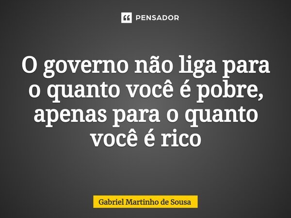 ⁠O governo não liga para o quanto você é pobre, apenas para o quanto você é rico... Frase de Gabriel Martinho de Sousa.