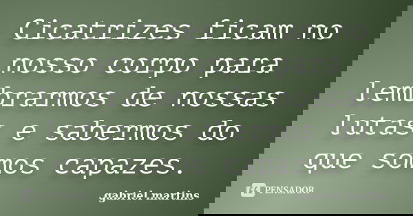 Cicatrizes ficam no nosso corpo para lembrarmos de nossas lutas e sabermos do que somos capazes.... Frase de Gabriel Martins.