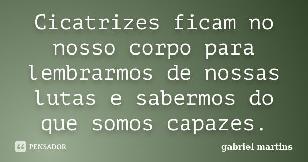 Cicatrizes ficam no nosso corpo para lembrarmos de nossas lutas e sabermos do que somos capazes.... Frase de Gabriel Martins.