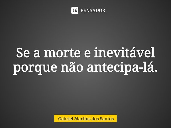 ⁠Se a morte e inevitável porque não antecipa-lá.... Frase de Gabriel Martins dos Santos.