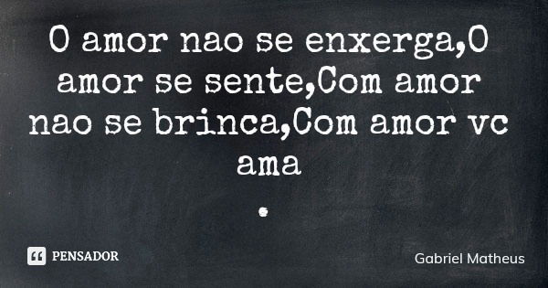 O amor nao se enxerga,O amor se sente,Com amor nao se brinca,Com amor vc ama .... Frase de Gabriel Matheus.
