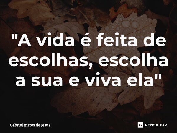 ⁠"A vida é feita de escolhas, escolha a sua e viva ela"... Frase de Gabriel matos de Jesus.