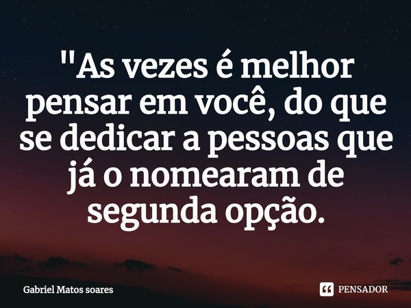 "As vezes é melhor pensar em você, do que se dedicar a pessoas que já o nomearam de segunda opção.... Frase de Gabriel Matos soares.