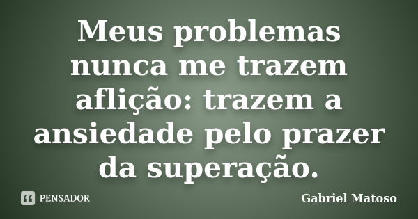 Meus problemas nunca me trazem aflição: trazem a ansiedade pelo prazer da superação.... Frase de Gabriel Matoso.