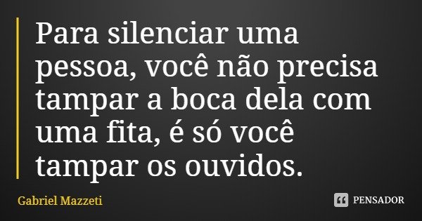 Para silenciar uma pessoa, você não precisa tampar a boca dela com uma fita, é só você tampar os ouvidos.... Frase de Gabriel Mazzeti.
