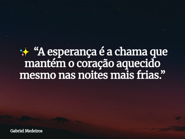 ✨ “A esperança é a chama que mantém o coração aquecido mesmo nas noites mais frias.”... Frase de Gabriel Medeiros.
