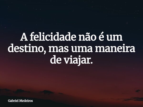 A felicidade não é um destino, mas uma maneira de viajar.... Frase de Gabriel Medeiros.