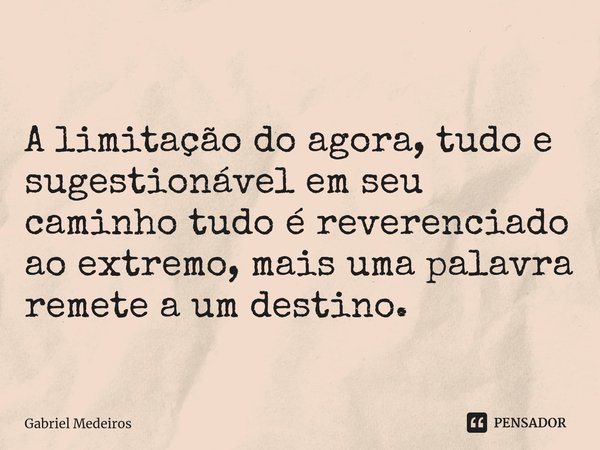 ⁠A limitação do agora, tudo e sugestionável em seu caminho tudo é reverenciado ao extremo, mais uma palavra remete a um destino.... Frase de Gabriel Medeiros.