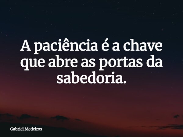 A paciência é a chave que abre as portas da sabedoria.... Frase de Gabriel Medeiros.