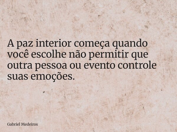 A paz interior começa quando você escolhe não permitir que outra pessoa ou evento controle suas emoções.... Frase de Gabriel Medeiros.