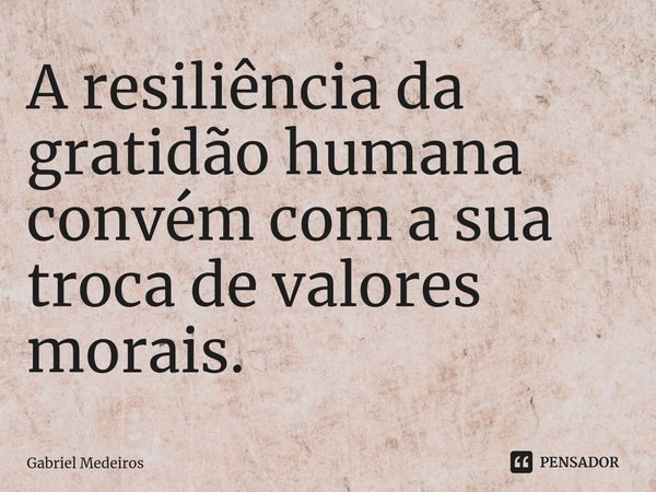 ⁠A resiliência da gratidão humana convém com a sua troca de valores morais.... Frase de Gabriel Medeiros.