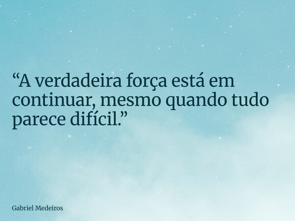 “A verdadeira força está em continuar, mesmo quando tudo parece difícil.”... Frase de Gabriel Medeiros.