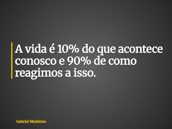 A vida é 10% do que acontece conosco e 90% de como reagimos a isso.... Frase de Gabriel Medeiros.