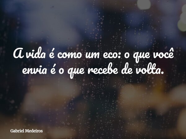 A vida é como um eco: o que você envia é o que recebe de volta.... Frase de Gabriel Medeiros.