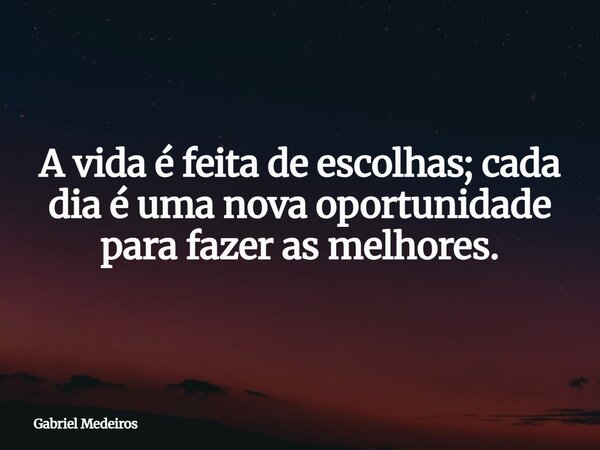 A vida é feita de escolhas; cada dia é uma nova oportunidade para fazer as melhores.... Frase de Gabriel Medeiros.