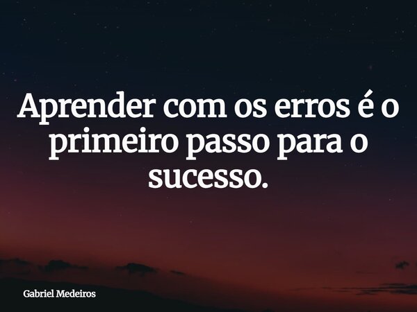 Aprender com os erros é o primeiro passo para o sucesso.... Frase de Gabriel Medeiros.