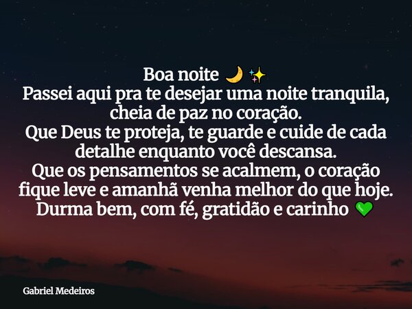 Boa noite 🌙✨ Passei aqui pra te desejar uma noite tranquila, cheia de paz no coração. Que Deus te proteja, te guarde e cuide de cada detalhe enquanto você desca... Frase de Gabriel Medeiros.