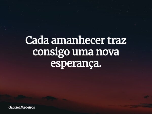 Cada amanhecer traz consigo uma nova esperança.... Frase de Gabriel Medeiros.