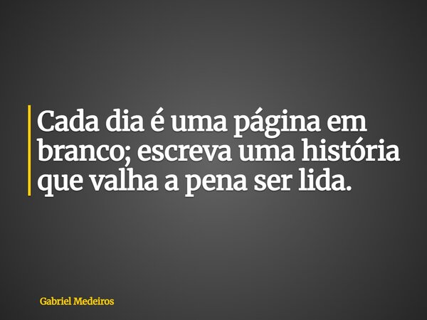 Cada dia é uma página em branco; escreva uma história que valha a pena ser lida.... Frase de Gabriel Medeiros.