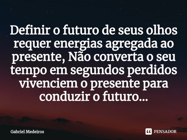 ⁠Definir o futuro de seus olhos requer energias agregada ao
presente, Não converta o seu tempo em segundos perdidos
vivenciem o presente para conduzir o futuro.... Frase de Gabriel Medeiros.